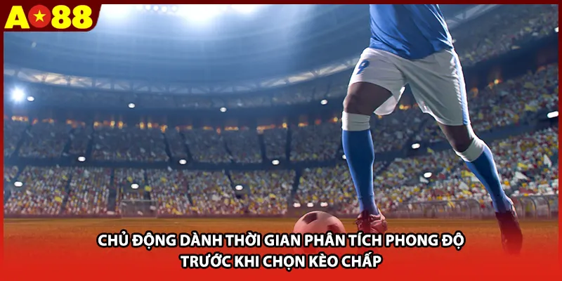 Chủ động dành thời gian phân tích phong độ trước khi chọn kèo chấp