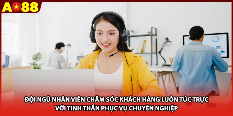 Đội ngũ nhân viên chăm sóc khách hàng luôn túc trực với tinh thần phục vụ chuyên nghiệp 