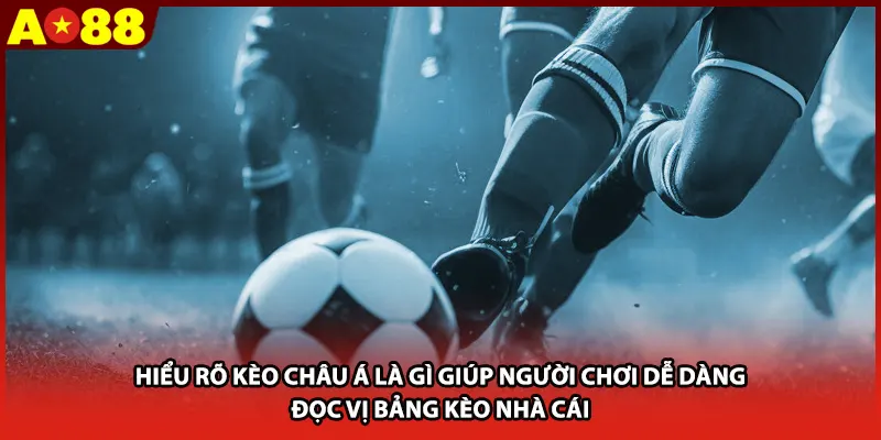 Hiểu rõ kèo châu Á là gì giúp người chơi dễ dàng đọc vị bảng kèo nhà cái