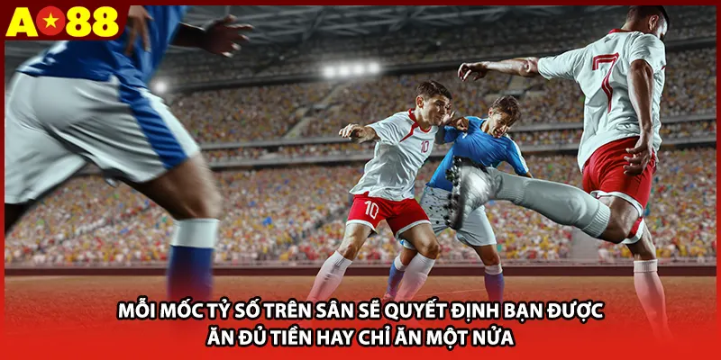 Mỗi mốc tỷ số trên sân sẽ quyết định bạn được ăn đủ tiền hay chỉ ăn một nửa