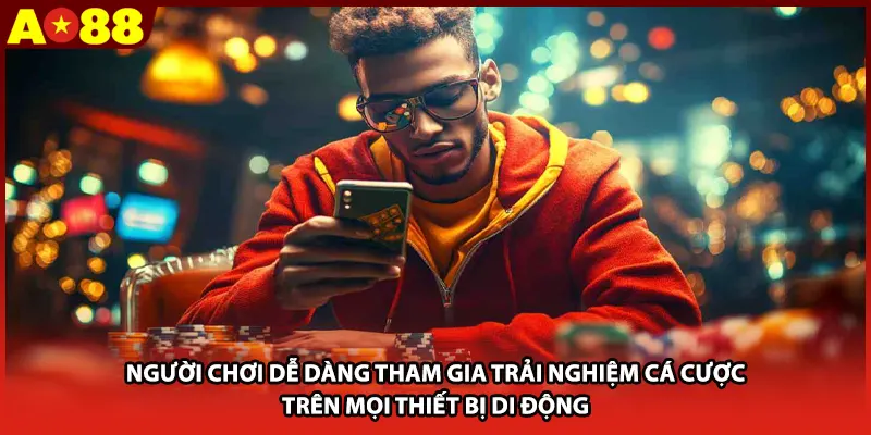 Người chơi dễ dàng tham gia trải nghiệm cá cược trên mọi thiết bị di động