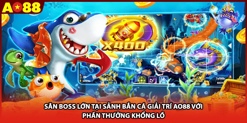 Săn boss lớn tại sảnh bắn cá giải trí AO88 với phần thưởng khổng lồ