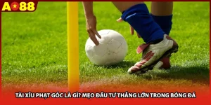 Tài Xĩu Phạt Góc Là Gì? Mẹo Đầu Tư Thắng Lớn Trong Bóng Đá